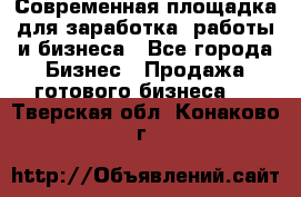 Современная площадка для заработка, работы и бизнеса - Все города Бизнес » Продажа готового бизнеса   . Тверская обл.,Конаково г.